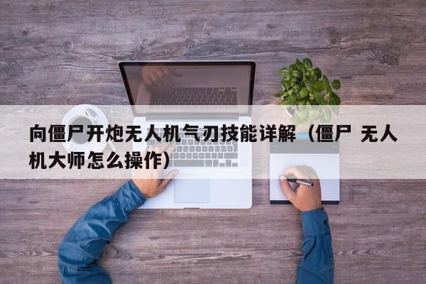 向僵尸开炮无人机气刃技能详解（僵尸 无人机大师怎么操作）