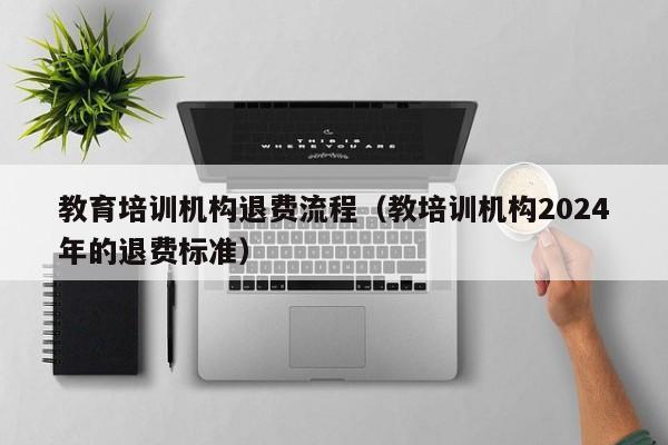 教育培训机构退费流程（教培训机构2024年的退费标准）