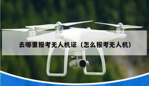 去哪里报考无人机证（怎么报考无人机）