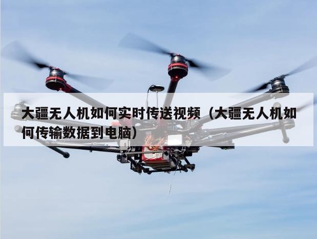 大疆无人机如何实时传送视频（大疆无人机如何传输数据到电脑）