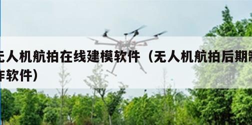 无人机航拍在线建模软件（无人机航拍后期制作软件）