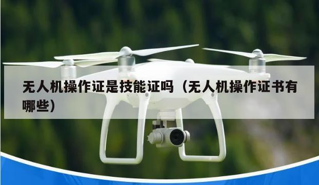 无人机操作证是技能证吗（无人机操作证书有哪些）