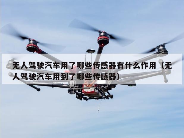 无人驾驶汽车用了哪些传感器有什么作用（无人驾驶汽车用到了哪些传感器）