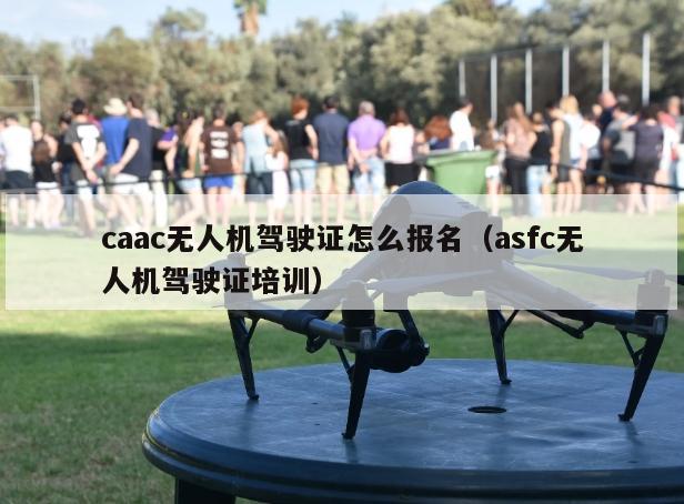 caac无人机驾驶证怎么报名(asfc无人机驾驶证培训)
