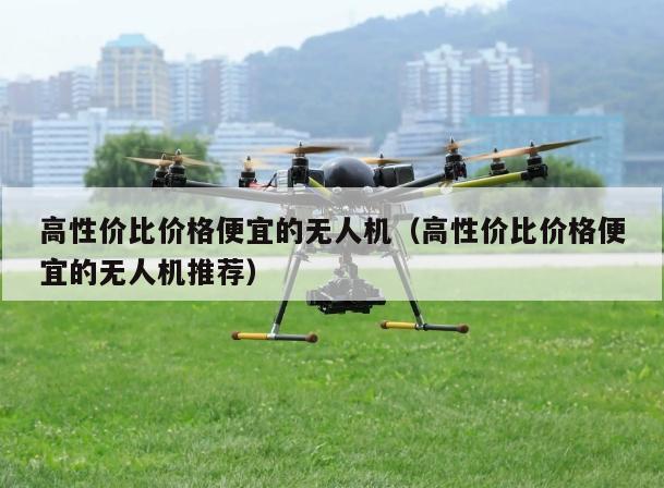 高性价比价格便宜的无人机(高性价比价格便宜的无人机推荐)