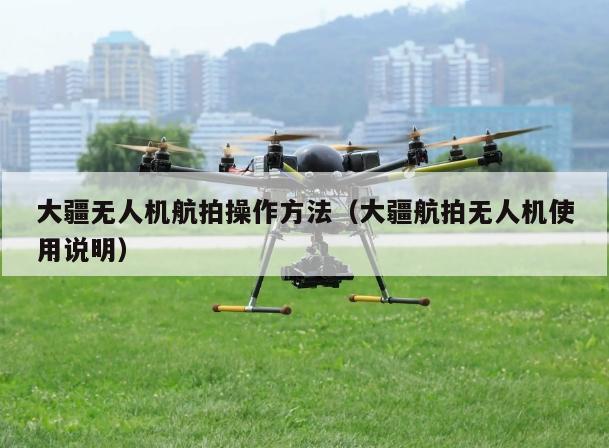 大疆无人机航拍操作方法（大疆航拍无人机使用说明）