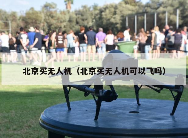 北京买无人机（北京买无人机可以飞吗）