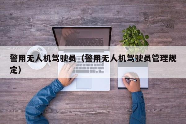 警用无人机驾驶员（警用无人机驾驶员管理规定）