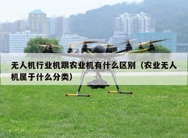 无人机行业机跟农业机有什么区别（农业无人机属于什么分类）
