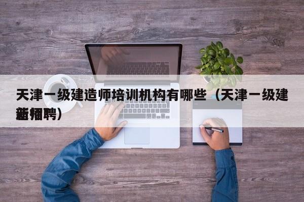 天津一级建造师培训机构有哪些（天津一级建造师*新招聘）