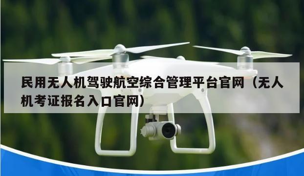 民用无人机驾驶航空综合管理平台官网（无人机考证报名入口官网）