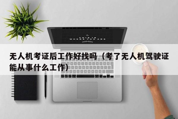 无人机考证后工作好找吗（考了无人机驾驶证能从事什么工作）