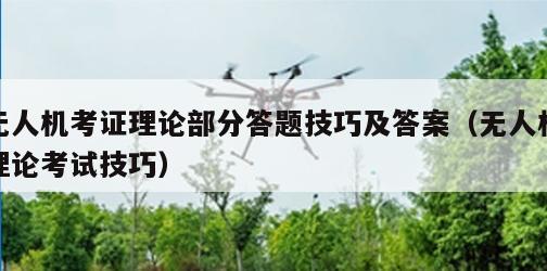 无人机考证理论部分答题技巧及答案（无人机理论考试技巧）
