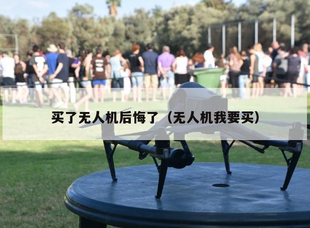 买了无人机后悔了（无人机我要买）