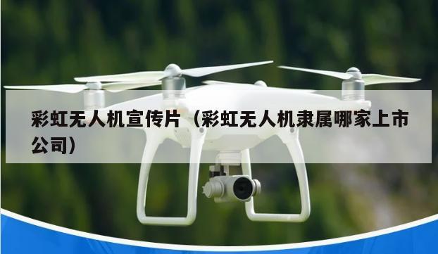 彩虹无人机宣传片（彩虹无人机隶属哪家上市公司）
