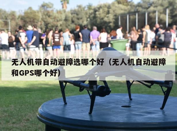 无人机带自动避障选哪个好（无人机自动避障和GPS哪个好）