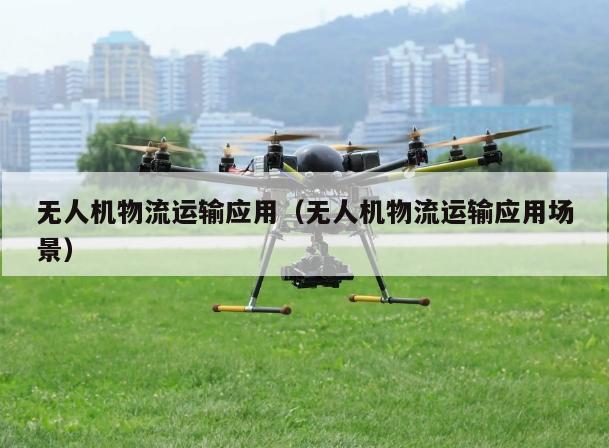 无人机物流运输应用（无人机物流运输应用场景）