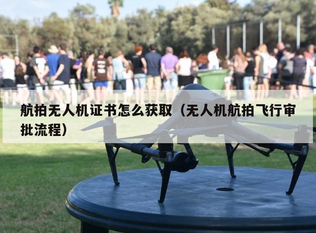 航拍无人机证书怎么获取（无人机航拍飞行审批流程）