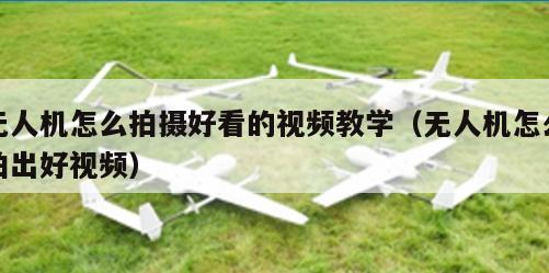 无人机怎么拍摄好看的视频教学（无人机怎么拍出好视频）
