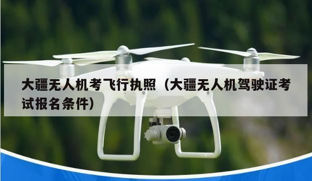 大疆无人机考飞行执照（大疆无人机驾驶证考试报名条件）