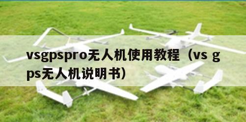 vsgpspro无人机使用教程（vs gps无人机说明书）