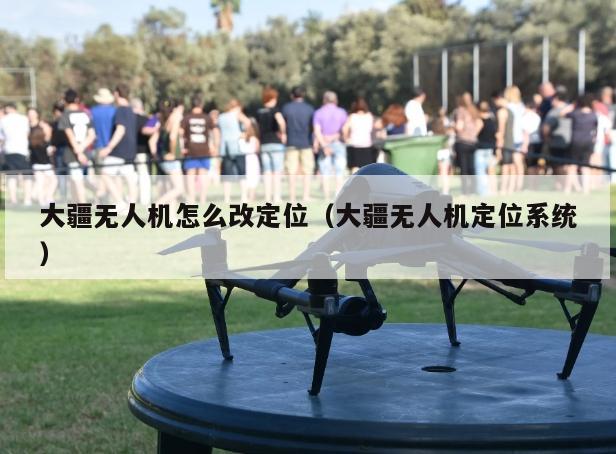 大疆无人机怎么改定位（大疆无人机定位系统）
