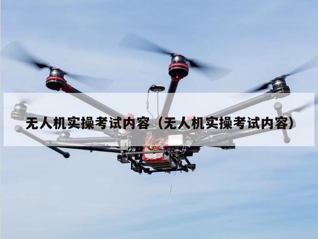 无人机实操考试内容（无人机实操考试内容）