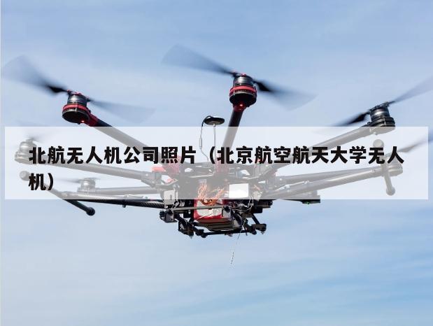 北航无人机公司照片（北京航空航天大学无人机）